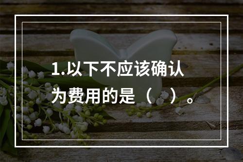 1.以下不应该确认为费用的是（　）。