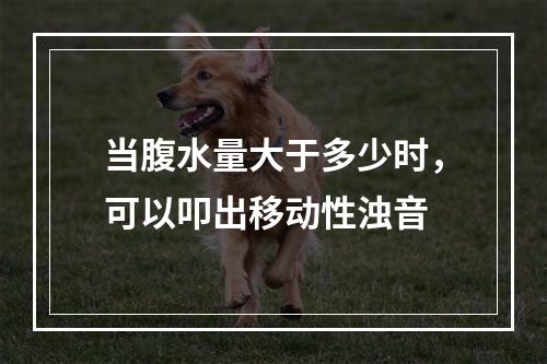 当腹水量大于多少时，可以叩出移动性浊音