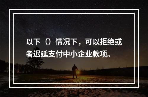 以下（）情况下，可以拒绝或者迟延支付中小企业款项。