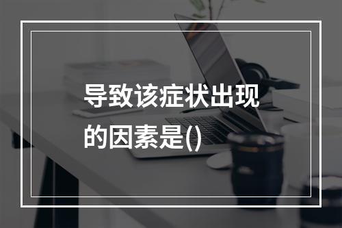 导致该症状出现的因素是()