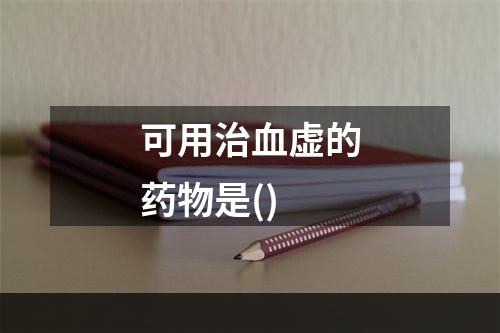 可用治血虚的药物是()