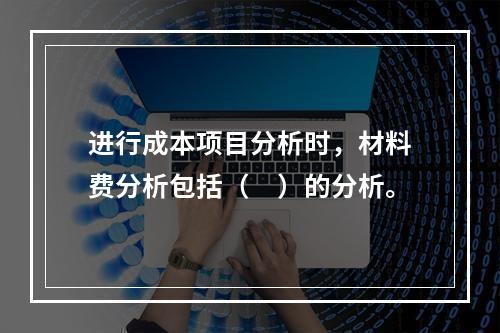 进行成本项目分析时，材料费分析包括（　）的分析。