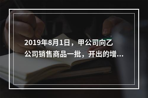 2019年8月1日，甲公司向乙公司销售商品一批，开出的增值税