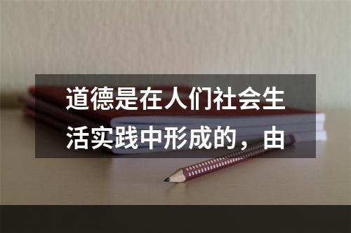 道德是在人们社会生活实践中形成的，由