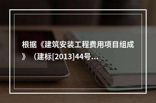 根据《建筑安装工程费用项目组成》（建标[2013]44号），