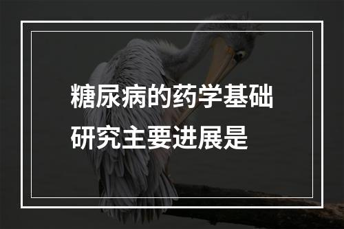 糖尿病的药学基础研究主要进展是　