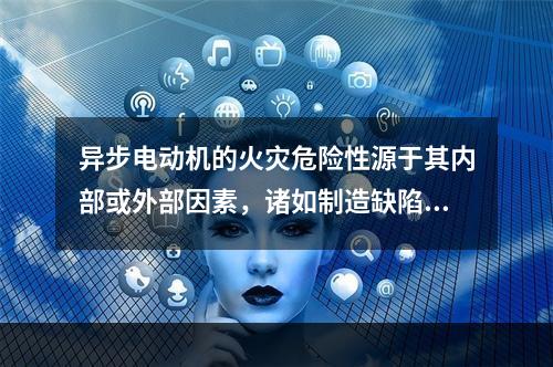 异步电动机的火灾危险性源于其内部或外部因素，诸如制造缺陷、运