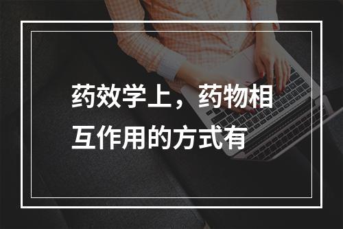 药效学上，药物相互作用的方式有