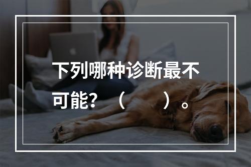 下列哪种诊断最不可能？（　　）。