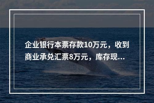 企业银行本票存款10万元，收到商业承兑汇票8万元，库存现金1