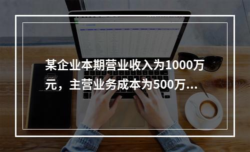 某企业本期营业收入为1000万元，主营业务成本为500万元，