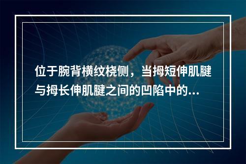 位于腕背横纹桡侧，当拇短伸肌腱与拇长伸肌腱之间的凹陷中的穴位