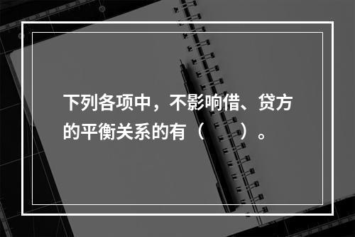 下列各项中，不影响借、贷方的平衡关系的有（　　）。