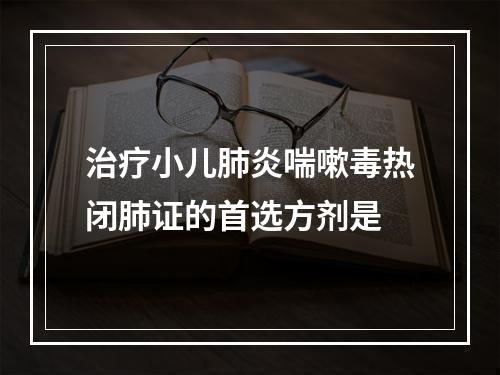 治疗小儿肺炎喘嗽毒热闭肺证的首选方剂是