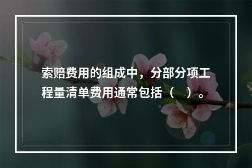 索赔费用的组成中，分部分项工程量清单费用通常包括（　）。