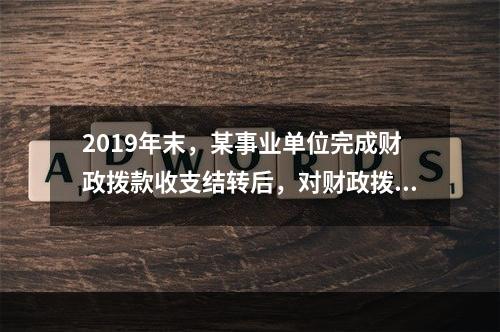 2019年末，某事业单位完成财政拨款收支结转后，对财政拨款结