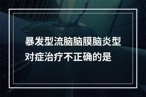 暴发型流脑脑膜脑炎型对症治疗不正确的是