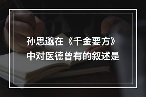 孙思邈在《千金要方》中对医德曾有的叙述是