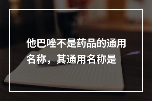 他巴唑不是药品的通用名称，其通用名称是