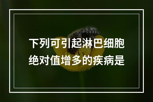 下列可引起淋巴细胞绝对值增多的疾病是