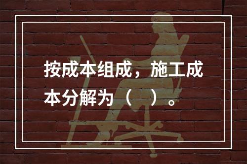 按成本组成，施工成本分解为（　）。