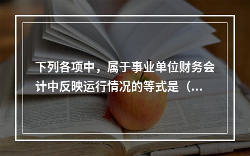 下列各项中，属于事业单位财务会计中反映运行情况的等式是（　）