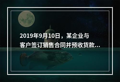 2019年9月10日，某企业与客户签订销售合同并预收货款55