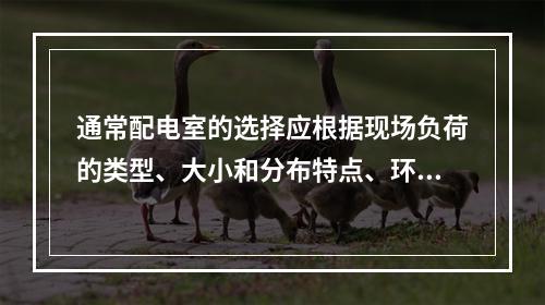 通常配电室的选择应根据现场负荷的类型、大小和分布特点、环境特