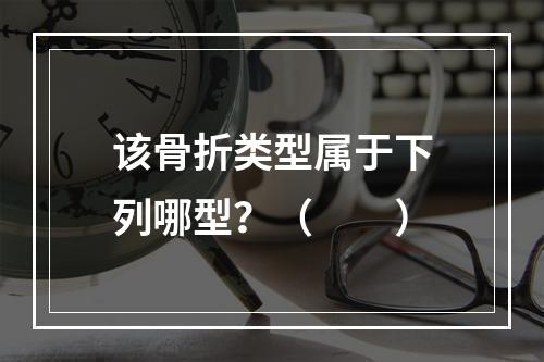 该骨折类型属于下列哪型？（　　）