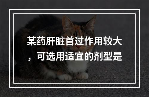 某药肝脏首过作用较大，可选用适宜的剂型是