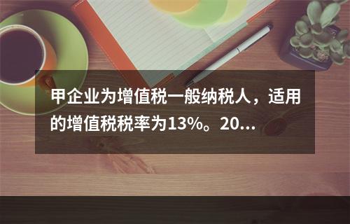 甲企业为增值税一般纳税人，适用的增值税税率为13%。2019