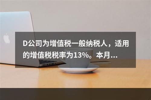 D公司为增值税一般纳税人，适用的增值税税率为13%。本月发生