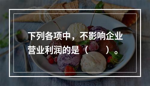 下列各项中，不影响企业营业利润的是（　　）。