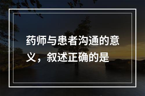 药师与患者沟通的意义，叙述正确的是