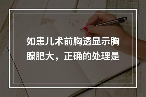 如患儿术前胸透显示胸腺肥大，正确的处理是