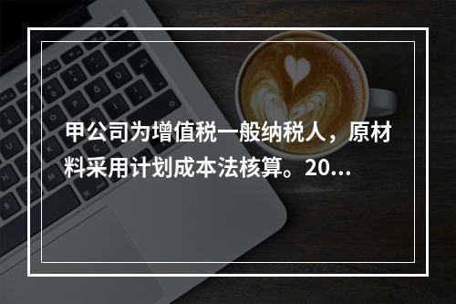 甲公司为增值税一般纳税人，原材料采用计划成本法核算。2019