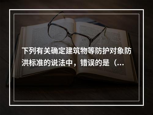 下列有关确定建筑物等防护对象防洪标准的说法中，错误的是（　