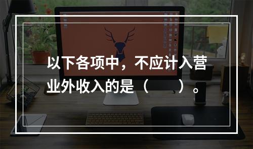 以下各项中，不应计入营业外收入的是（　　）。