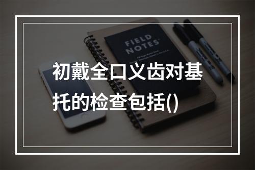 初戴全口义齿对基托的检查包括()