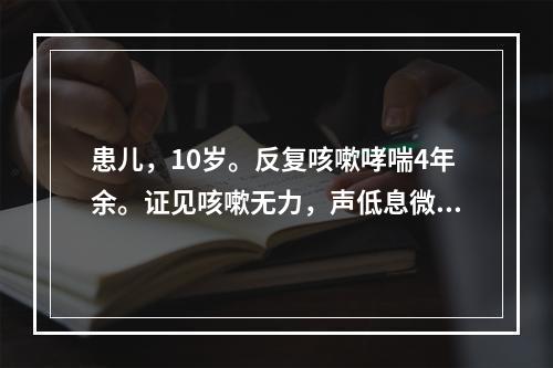 患儿，10岁。反复咳嗽哮喘4年余。证见咳嗽无力，声低息微，自