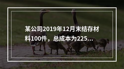 某公司2019年12月末结存材料100件，总成本为225万元