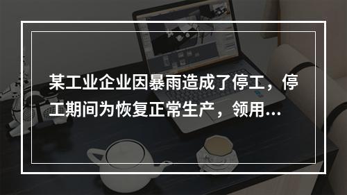 某工业企业因暴雨造成了停工，停工期间为恢复正常生产，领用原材