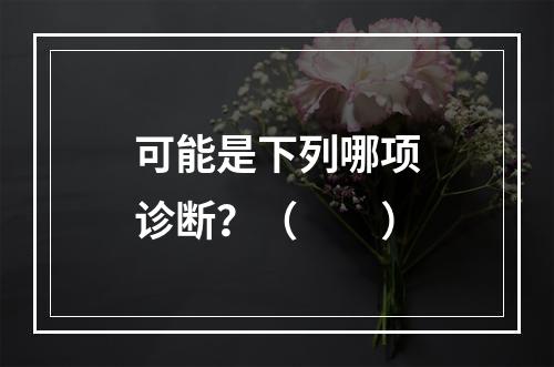 可能是下列哪项诊断？（　　）