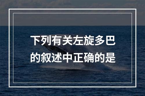 下列有关左旋多巴的叙述中正确的是