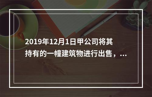 2019年12月1日甲公司将其持有的一幢建筑物进行出售，该建