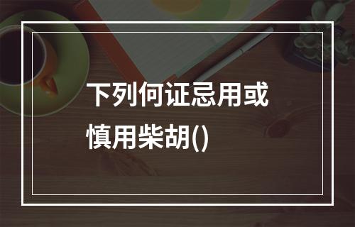 下列何证忌用或慎用柴胡()