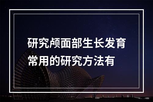 研究颅面部生长发育常用的研究方法有