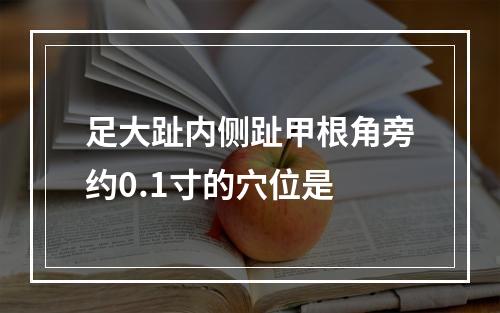 足大趾内侧趾甲根角旁约0.1寸的穴位是