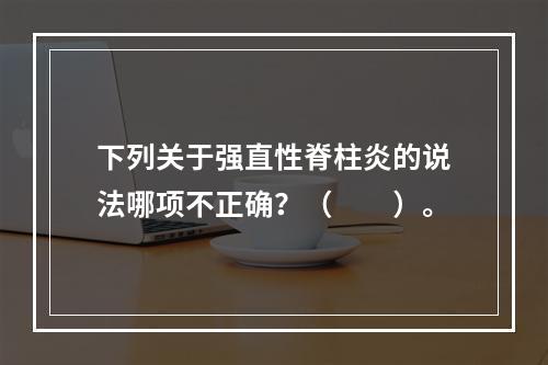 下列关于强直性脊柱炎的说法哪项不正确？（　　）。