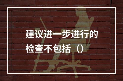 建议进一步进行的检查不包括（）